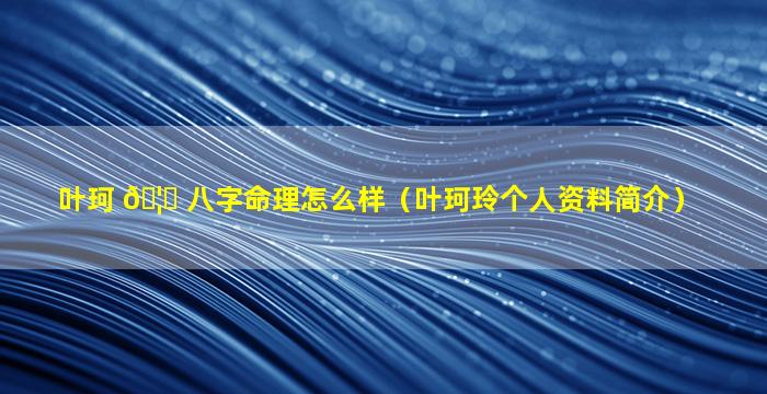 叶珂 🦆 八字命理怎么样（叶珂玲个人资料简介）